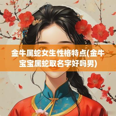 金牛属蛇女生性格特点(金牛宝宝属蛇取名字好吗男)