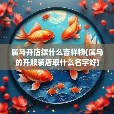 属马开店摆什么吉祥物(属马的开服装店取什么名字好)