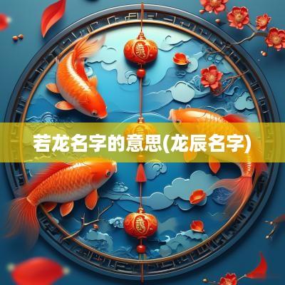 若龙名字的意思(龙辰名字)