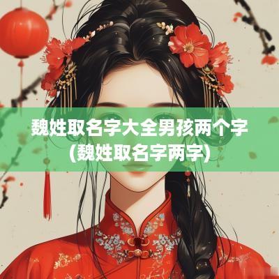 魏姓取名字大全男孩两个字(魏姓取名字两字)