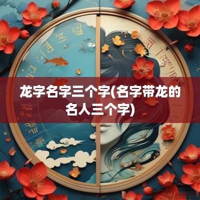 龙字名字三个字(名字带龙的名人三个字)