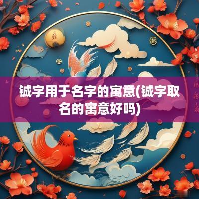 铖字用于名字的寓意(铖字取名的寓意好吗)