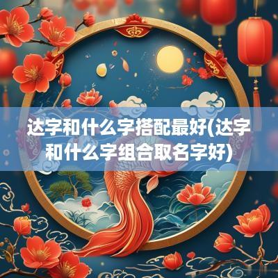 达字和什么字搭配最好(达字和什么字组合取名字好)