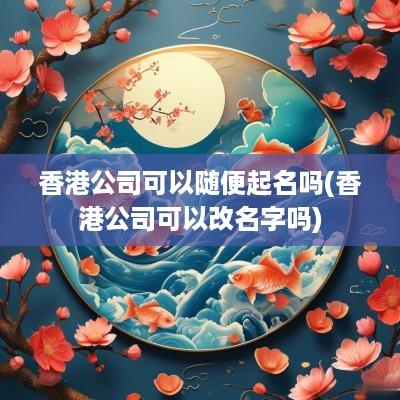 香港公司可以随便起名吗(香港公司可以改名字吗)