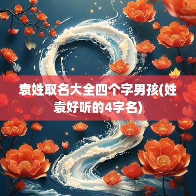 袁姓取名大全四个字男孩(姓袁好听的4字名)