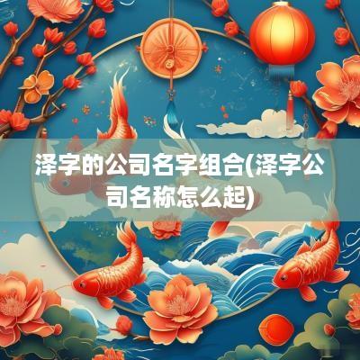 泽字的公司名字组合(泽字公司名称怎么起)
