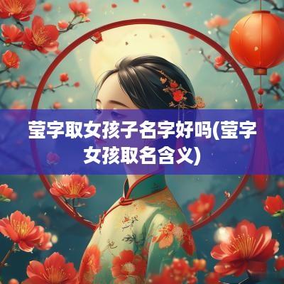 莹字取女孩子名字好吗(莹字女孩取名含义)