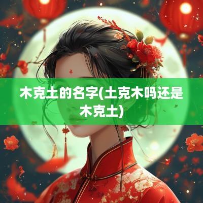木克土的名字(土克木吗还是木克土)