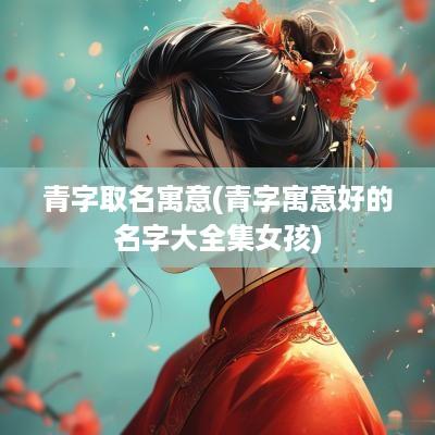 青字取名寓意(青字寓意好的名字大全集女孩)