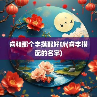 睿和那个字搭配好听(睿字搭配的名字)