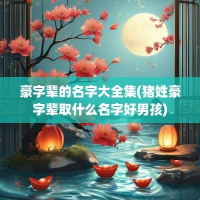 豪字辈的名字大全集(猪姓豪字辈取什么名字好男孩)