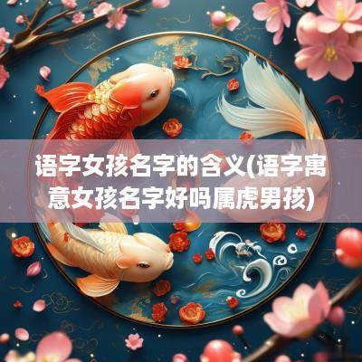 语字女孩名字的含义(语字寓意女孩名字好吗属虎男孩)