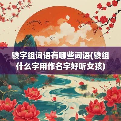 骏字组词语有哪些词语(骏组什么字用作名字好听女孩)