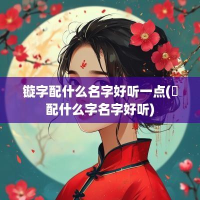 镟字配什么名字好听一点(婠配什么字名字好听)