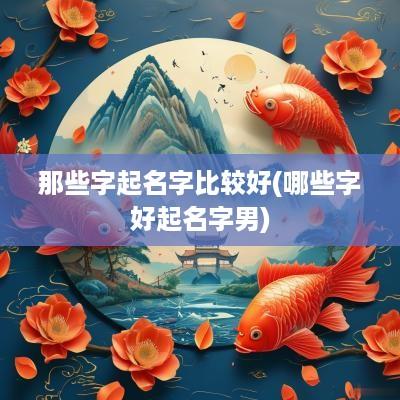 那些字起名字比较好(哪些字好起名字男)
