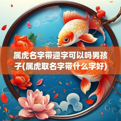 属虎名字带迎字可以吗男孩子(属虎取名字带什么字好)