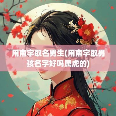 用南字取名男生(用南字取男孩名字好吗属虎的)