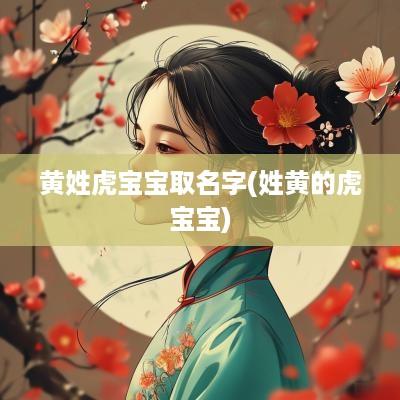 黄姓虎宝宝取名字(姓黄的虎宝宝)