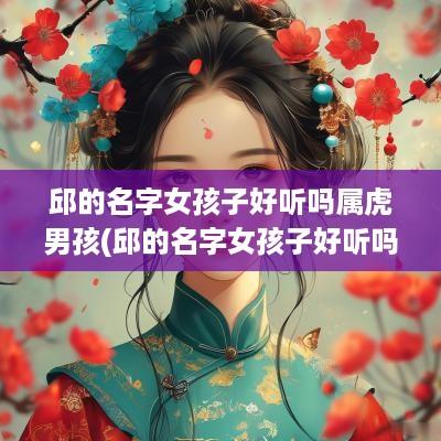 邱的名字女孩子好听吗属虎男孩(邱的名字女孩子好听吗属虎宝宝)