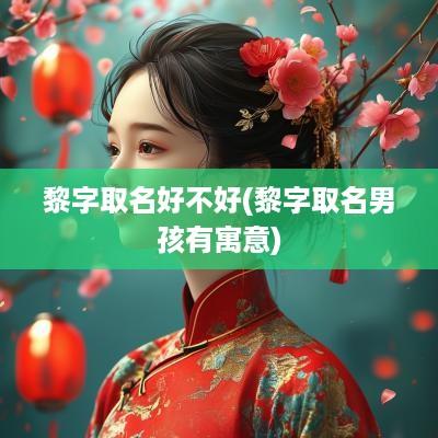 黎字取名好不好(黎字取名男孩有寓意)