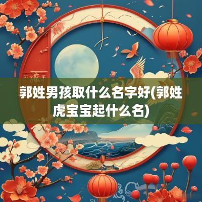 郭姓男孩取什么名字好(郭姓虎宝宝起什么名)