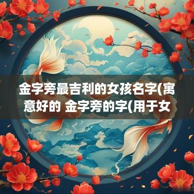 金字旁最吉利的女孩名字(寓意好的 金字旁的字(用于女孩))