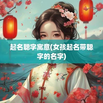 起名聪字寓意(女孩起名带聪字的名字)