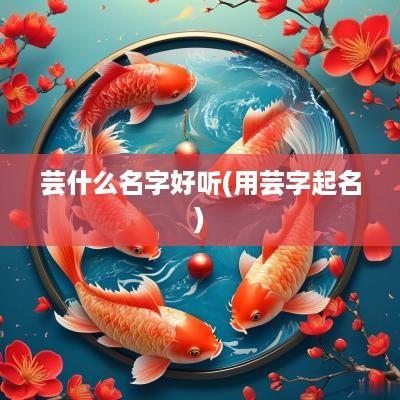 芸什么名字好听(用芸字起名)