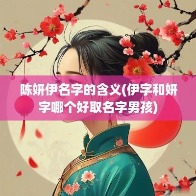 陈妍伊名字的含义(伊字和妍字哪个好取名字男孩)