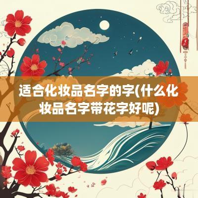 适合化妆品名字的字(什么化妆品名字带花字好呢)