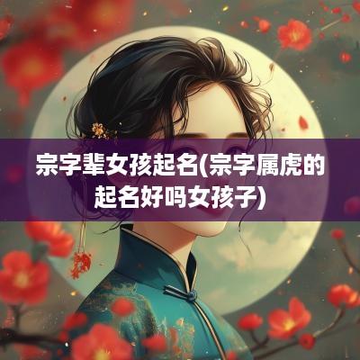 宗字辈女孩起名(宗字属虎的起名好吗女孩子)