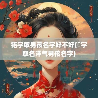 锘字取男孩名字好不好(翀字取名洋气男孩名字)