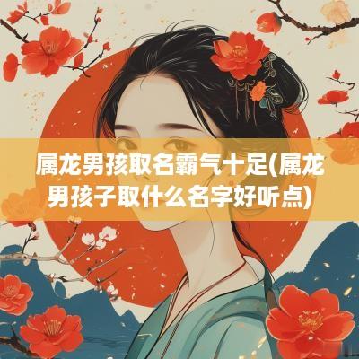 属龙男孩取名霸气十足(属龙男孩子取什么名字好听点)