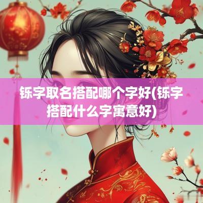 铄字取名搭配哪个字好(铄字搭配什么字寓意好)