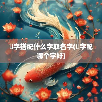 渃字搭配什么字取名字(烎字配哪个字好)