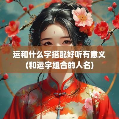 运和什么字搭配好听有意义(和运字组合的人名)