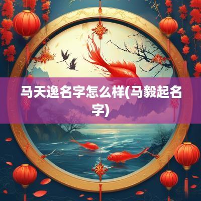 马天逸名字怎么样(马毅起名字)