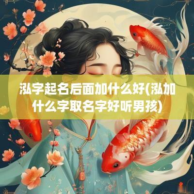 泓字起名后面加什么好(泓加什么字取名字好听男孩)
