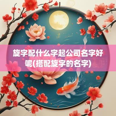 旋字配什么字起公司名字好呢(搭配旋字的名字)