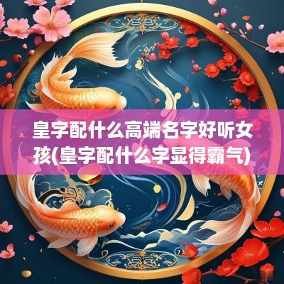皇字配什么高端名字好听女孩(皇字配什么字显得霸气)