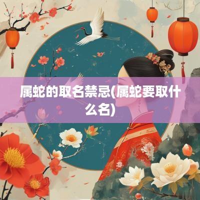 属蛇的取名禁忌(属蛇要取什么名)