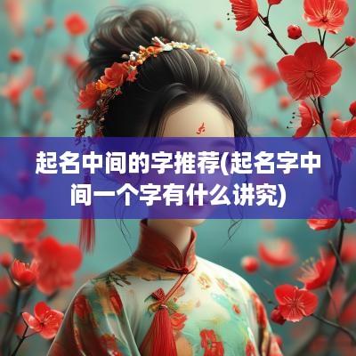 起名中间的字推荐(起名字中间一个字有什么讲究)