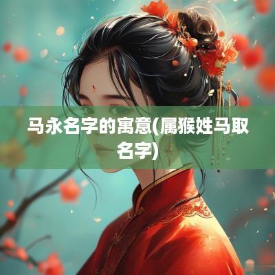 马永名字的寓意(属猴姓马取名字)