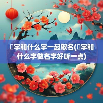 龑字和什么字一起取名(烎字和什么字做名字好听一点)