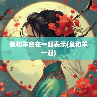 鱼和羊合在一起表示(鱼和羊一起)