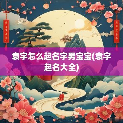 袁字怎么起名字男宝宝(袁字起名大全)