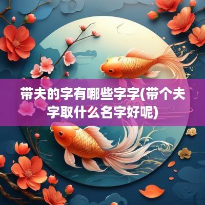 带夫的字有哪些字字(带个夫字取什么名字好呢)