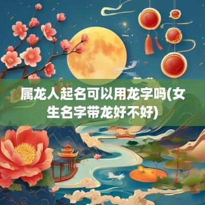 属龙人起名可以用龙字吗(女生名字带龙好不好)