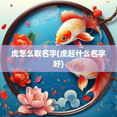虎怎么取名字(虎起什么名字好)