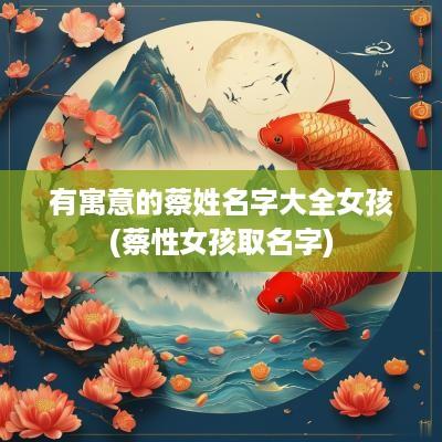 有寓意的蔡姓名字大全女孩(蔡性女孩取名字)